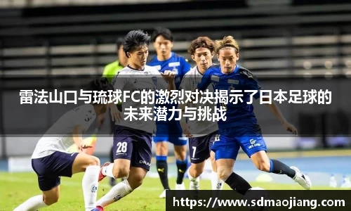 雷法山口与琉球FC的激烈对决揭示了日本足球的未来潜力与挑战